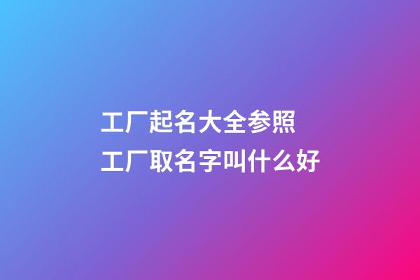 工厂起名大全参照 工厂取名字叫什么好